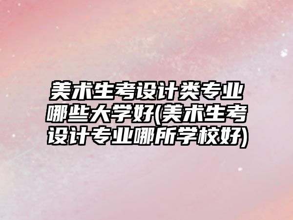 美術生考設計類專業(yè)哪些大學好(美術生考設計專業(yè)哪所學校好)