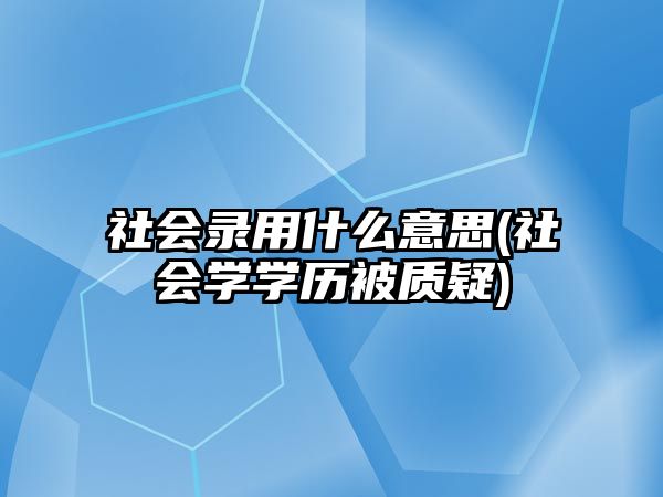 社會錄用什么意思(社會學學歷被質(zhì)疑)