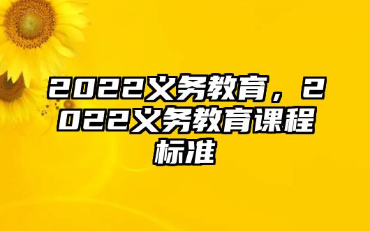 2022義務(wù)教育，2022義務(wù)教育課程標(biāo)準(zhǔn)