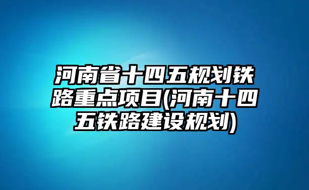 河南省十四五規(guī)劃鐵路重點項目(河南十四五鐵路建設規(guī)劃)