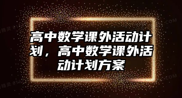 高中數(shù)學(xué)課外活動計劃，高中數(shù)學(xué)課外活動計劃方案