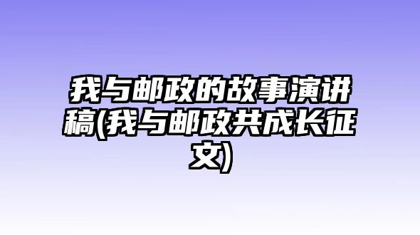 我與郵政的故事演講稿(我與郵政共成長征文)