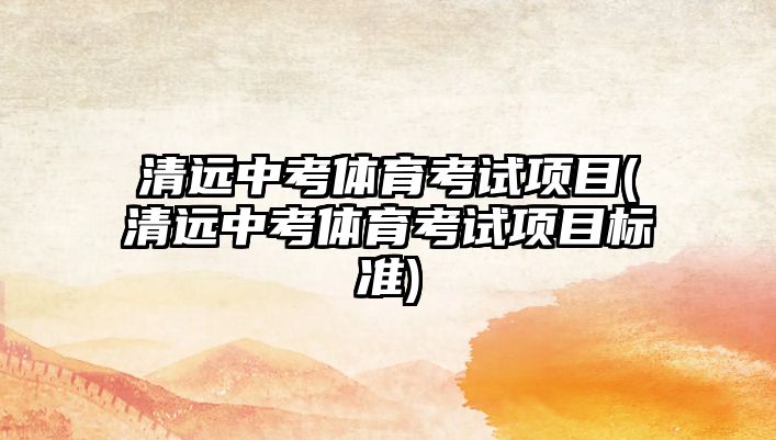 清遠(yuǎn)中考體育考試項(xiàng)目(清遠(yuǎn)中考體育考試項(xiàng)目標(biāo)準(zhǔn))