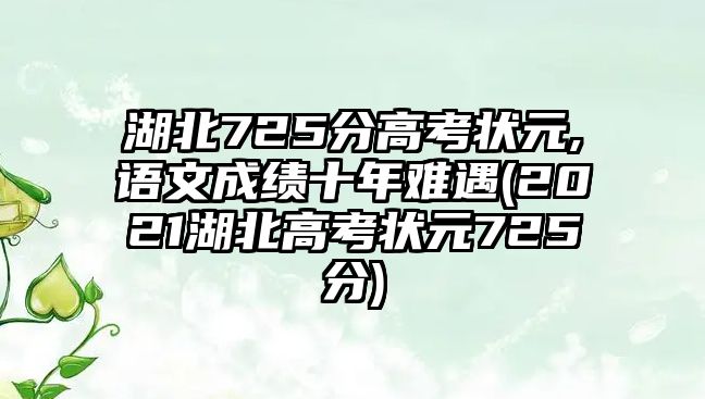 湖北725分高考狀元,語(yǔ)文成績(jī)十年難遇(2021湖北高考狀元725分)