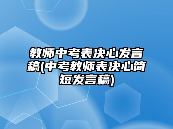 教師中考表決心發(fā)言稿(中考教師表決心簡(jiǎn)短發(fā)言稿)