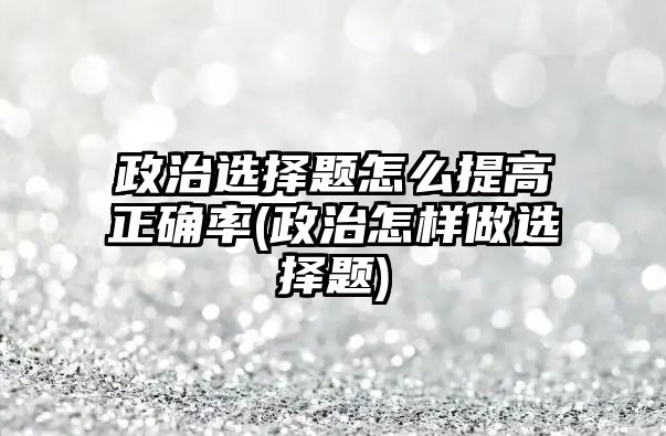 政治選擇題怎么提高正確率(政治怎樣做選擇題)