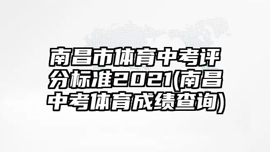 南昌市體育中考評(píng)分標(biāo)準(zhǔn)2021(南昌中考體育成績(jī)查詢(xún))