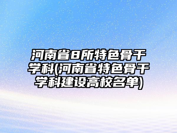 河南省8所特色骨干學(xué)科(河南省特色骨干學(xué)科建設(shè)高校名單)