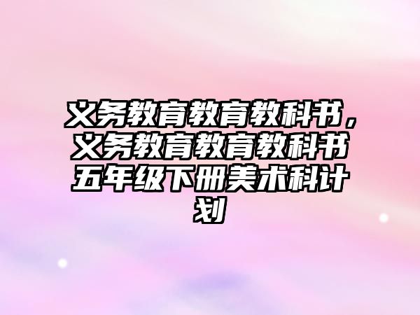 義務(wù)教育教育教科書，義務(wù)教育教育教科書五年級下冊美術(shù)科計劃