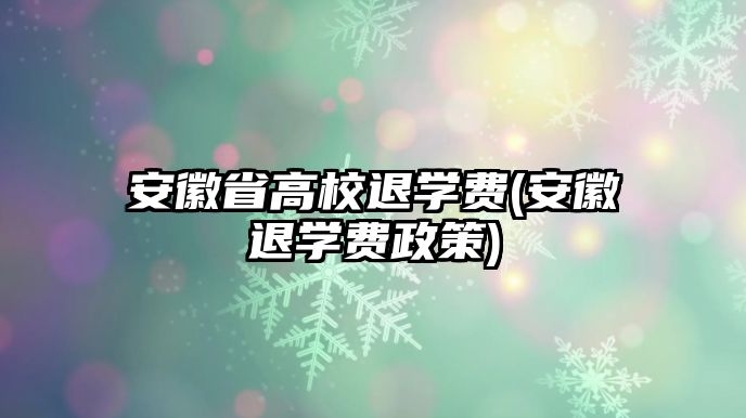 安徽省高校退學費(安徽退學費政策)