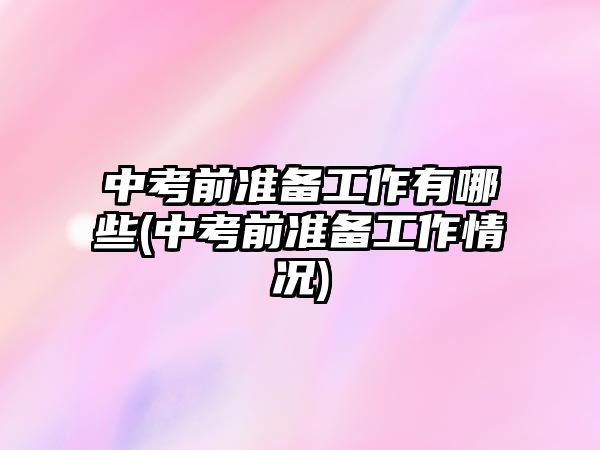 中考前準(zhǔn)備工作有哪些(中考前準(zhǔn)備工作情況)