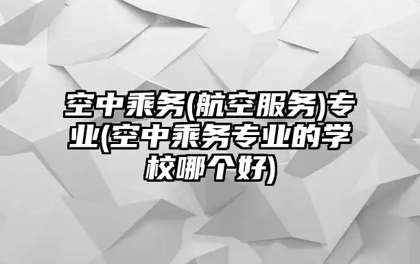 空中乘務(wù)(航空服務(wù))專業(yè)(空中乘務(wù)專業(yè)的學(xué)校哪個好)