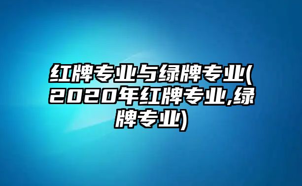 紅牌專(zhuān)業(yè)與綠牌專(zhuān)業(yè)(2020年紅牌專(zhuān)業(yè),綠牌專(zhuān)業(yè))