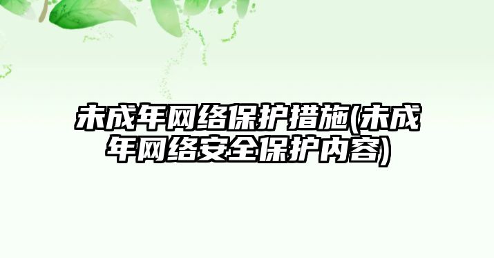 未成年網(wǎng)絡(luò)保護(hù)措施(未成年網(wǎng)絡(luò)安全保護(hù)內(nèi)容)