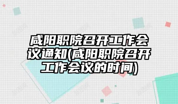 咸陽職院召開工作會議通知(咸陽職院召開工作會議的時間)