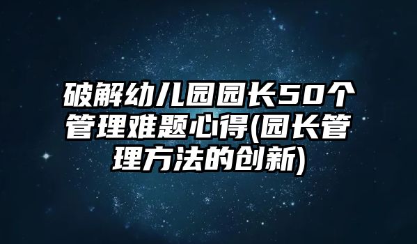 破解幼兒園園長50個(gè)管理難題心得(園長管理方法的創(chuàng)新)