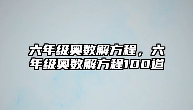 六年級奧數(shù)解方程，六年級奧數(shù)解方程100道