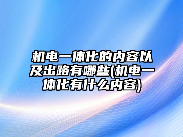 機(jī)電一體化的內(nèi)容以及出路有哪些(機(jī)電一體化有什么內(nèi)容)