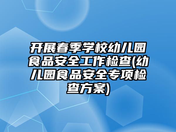 開展春季學校幼兒園食品安全工作檢查(幼兒園食品安全專項檢查方案)