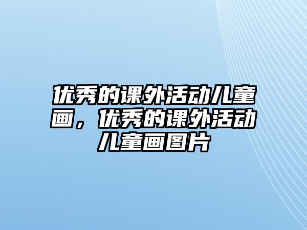 優(yōu)秀的課外活動(dòng)兒童畫，優(yōu)秀的課外活動(dòng)兒童畫圖片