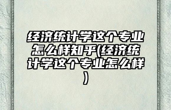 經(jīng)濟(jì)統(tǒng)計(jì)學(xué)這個(gè)專業(yè)怎么樣知乎(經(jīng)濟(jì)統(tǒng)計(jì)學(xué)這個(gè)專業(yè)怎么樣)