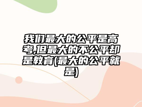 我們最大的公平是高考,但最大的不公平卻是教育(最大的公平就是)