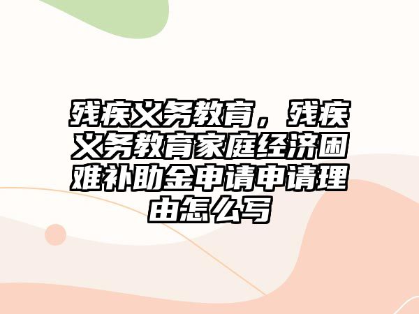 殘疾義務(wù)教育，殘疾義務(wù)教育家庭經(jīng)濟(jì)困難補(bǔ)助金申請申請理由怎么寫