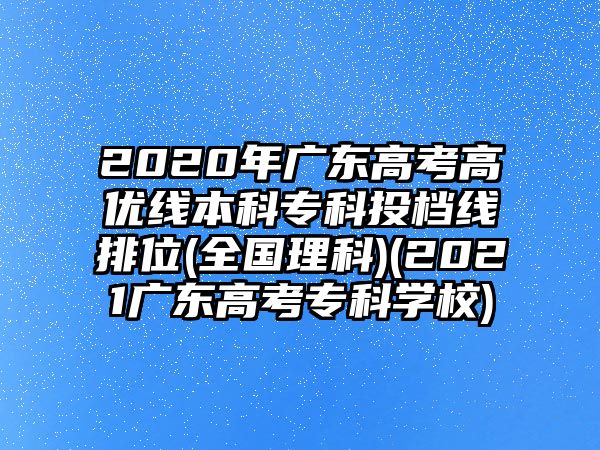 2020年廣東高考高優(yōu)線本科專(zhuān)科投檔線排位(全國(guó)理科)(2021廣東高考專(zhuān)科學(xué)校)