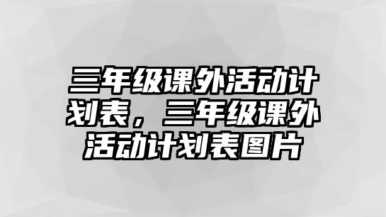 三年級(jí)課外活動(dòng)計(jì)劃表，三年級(jí)課外活動(dòng)計(jì)劃表圖片