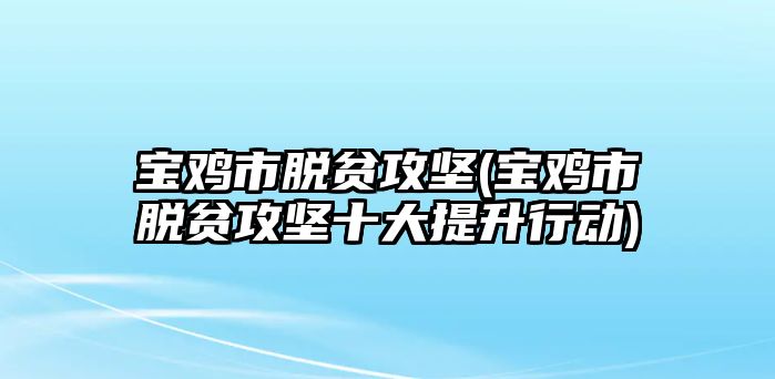 寶雞市脫貧攻堅(寶雞市脫貧攻堅十大提升行動)