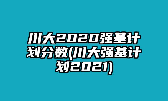 川大2020強基計劃分數(shù)(川大強基計劃2021)