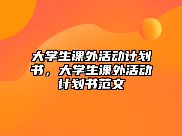 大學生課外活動計劃書，大學生課外活動計劃書范文