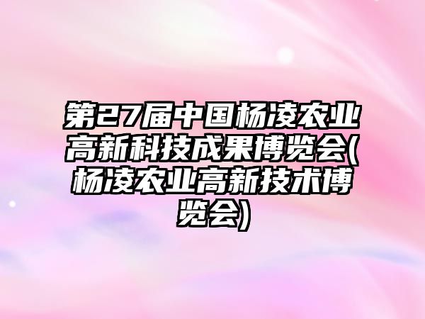 第27屆中國楊凌農(nóng)業(yè)高新科技成果博覽會(楊凌農(nóng)業(yè)高新技術(shù)博覽會)