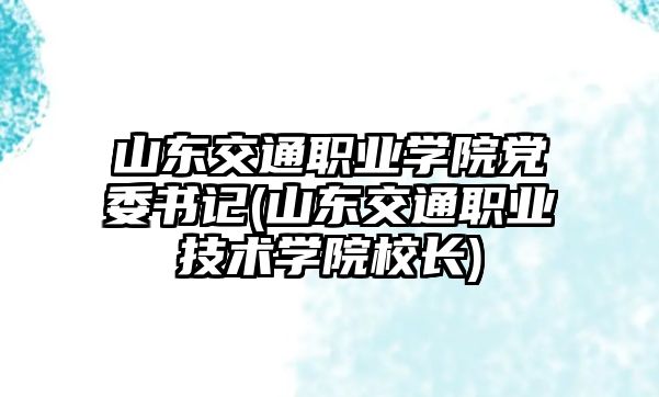 山東交通職業(yè)學(xué)院黨委書記(山東交通職業(yè)技術(shù)學(xué)院校長(zhǎng))