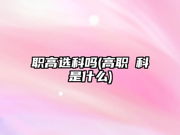 職高選科嗎(高職夲科是什么)