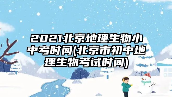 2021北京地理生物小中考時(shí)間(北京市初中地理生物考試時(shí)間)