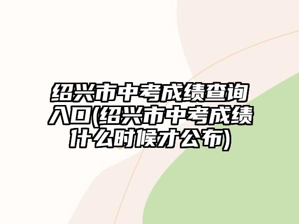 紹興市中考成績查詢?nèi)肟?紹興市中考成績什么時候才公布)