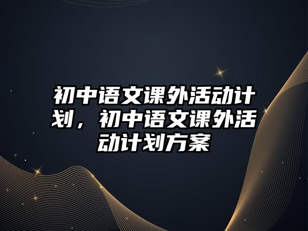 初中語文課外活動計劃，初中語文課外活動計劃方案