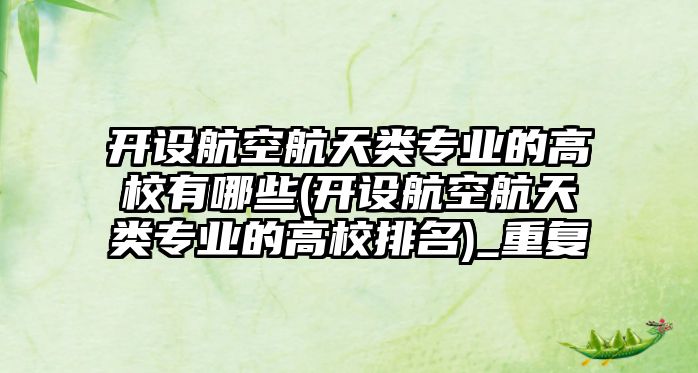 開設航空航天類專業(yè)的高校有哪些(開設航空航天類專業(yè)的高校排名)_重復