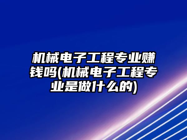 機(jī)械電子工程專業(yè)賺錢嗎(機(jī)械電子工程專業(yè)是做什么的)