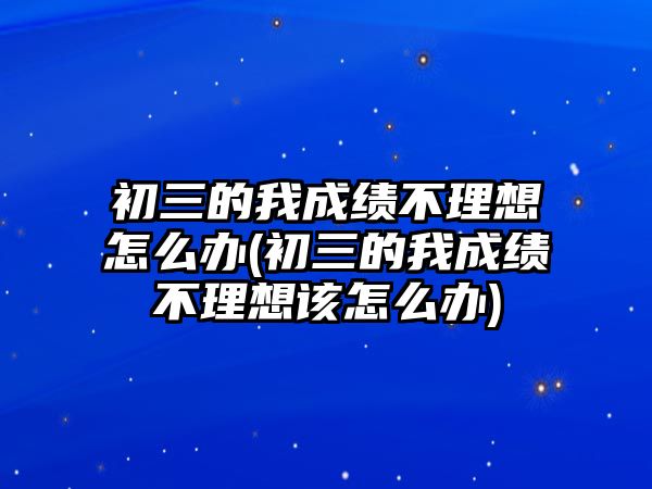 初三的我成績不理想怎么辦(初三的我成績不理想該怎么辦)