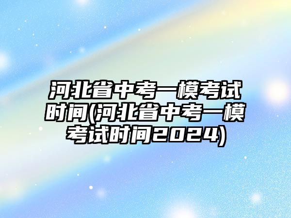 河北省中考一?？荚嚂r間(河北省中考一?？荚嚂r間2024)