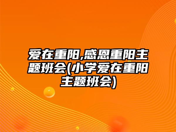 愛在重陽,感恩重陽主題班會(小學(xué)愛在重陽主題班會)