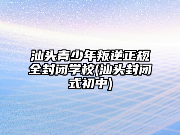 汕頭青少年叛逆正規(guī)全封閉學校(汕頭封閉式初中)