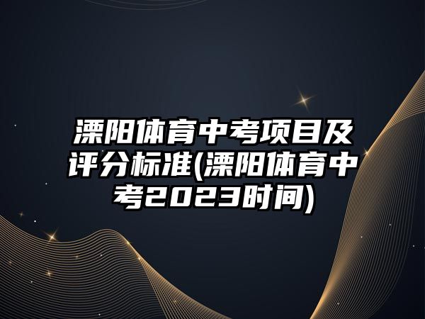 溧陽體育中考項目及評分標準(溧陽體育中考2023時間)