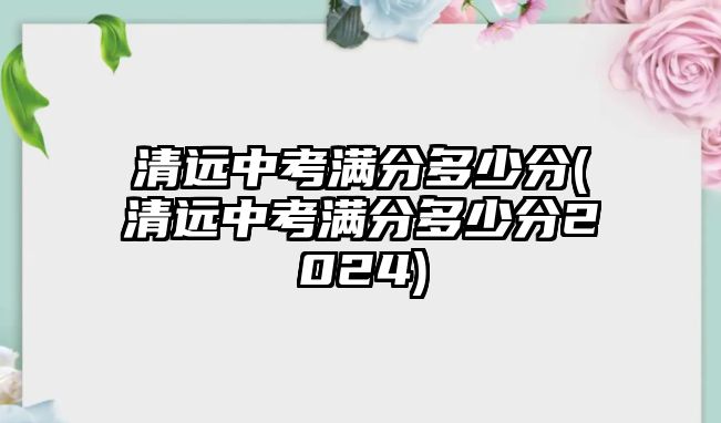 清遠(yuǎn)中考滿分多少分(清遠(yuǎn)中考滿分多少分2024)