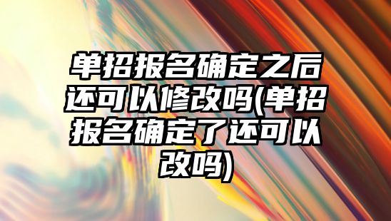 單招報名確定之后還可以修改嗎(單招報名確定了還可以改嗎)