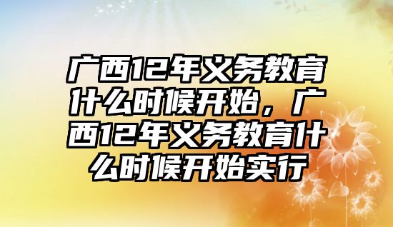 廣西12年義務(wù)教育什么時(shí)候開始，廣西12年義務(wù)教育什么時(shí)候開始實(shí)行