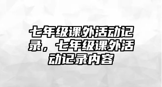 七年級(jí)課外活動(dòng)記錄，七年級(jí)課外活動(dòng)記錄內(nèi)容