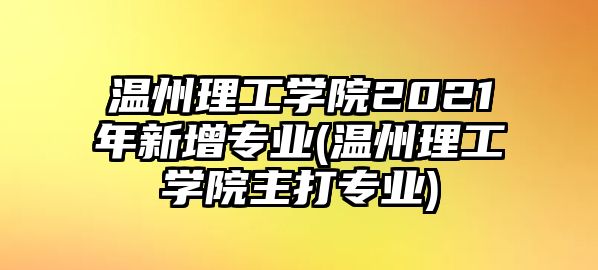 溫州理工學(xué)院2021年新增專業(yè)(溫州理工學(xué)院主打?qū)I(yè))